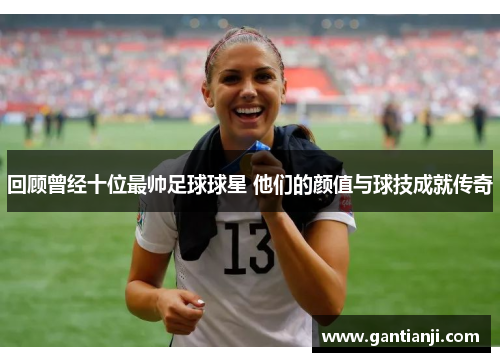 回顾曾经十位最帅足球球星 他们的颜值与球技成就传奇