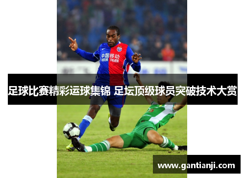 足球比赛精彩运球集锦 足坛顶级球员突破技术大赏