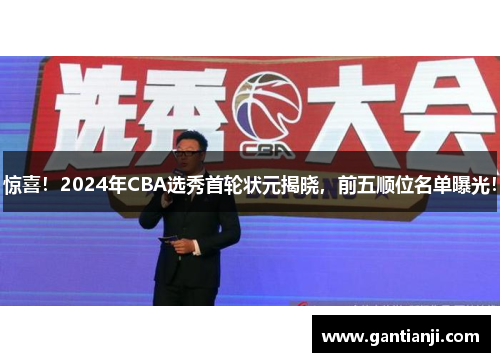 惊喜！2024年CBA选秀首轮状元揭晓，前五顺位名单曝光！